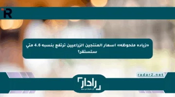 «زيادة ملحوظة» أسعار المنتجين الزراعيين ترتفع بنسبة 4.6 متى ستستقر؟